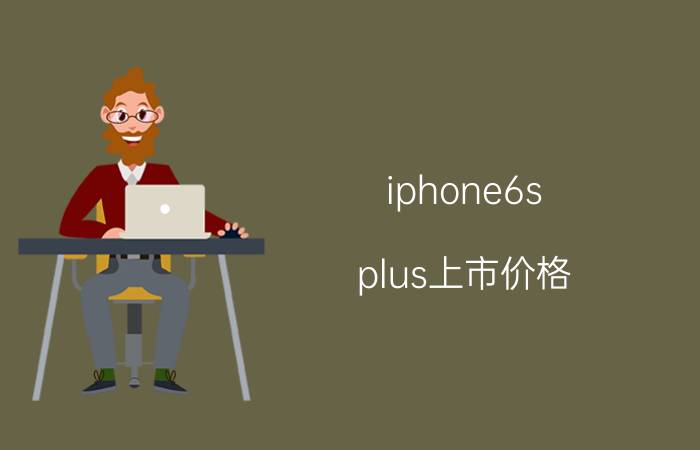 iphone6s plus上市价格 苹果6splusa1699是什么版本？